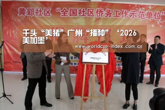 千头“美猪”广州“播种”‘2026美加墨’(图2) 中文资讯