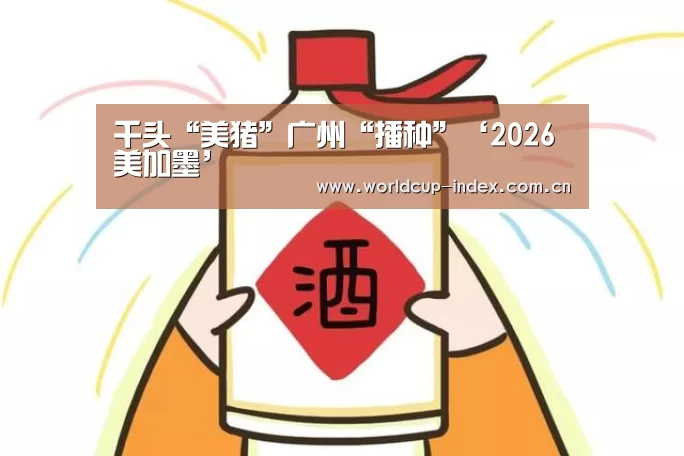 千头“美猪”广州“播种”‘2026美加墨’(图1) 焦点比赛