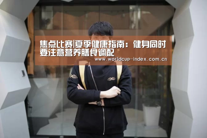 焦点比赛|夏季健康指南:健身同时要注意营养膳食调配(图1) 赛程查询